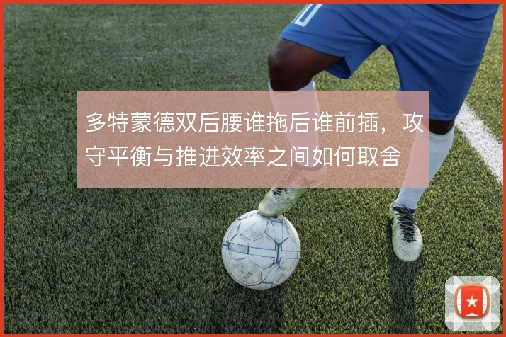 多特蒙德双后腰谁拖后谁前插，攻守平衡与推进效率之间如何取舍