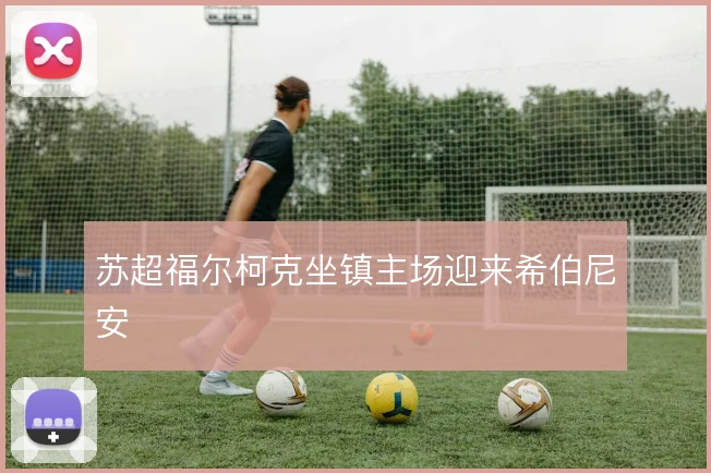苏超福尔柯克坐镇主场迎来希伯尼安