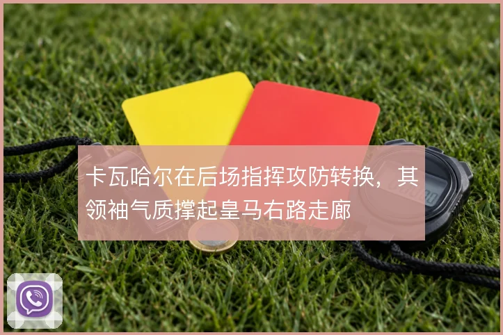 卡瓦哈尔在后场指挥攻防转换,其领袖气质撑起皇马右路走廊