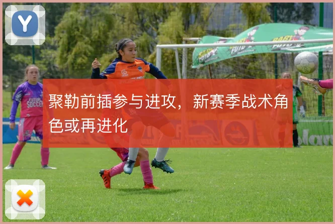聚勒前插参与进攻,新赛季战术角色或再进化