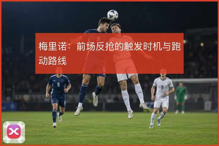 梅里诺:前场反抢的触发时机与跑动路线