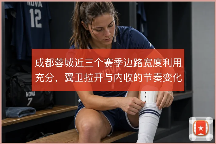 成都蓉城近三个赛季边路宽度利用充分，翼卫拉开与内收的节奏变化制造空间