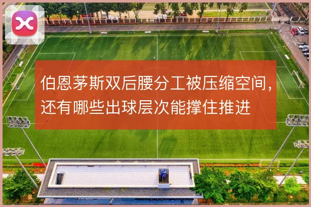 伯恩茅斯双后腰分工被压缩空间,还有哪些出球层次能撑住推进