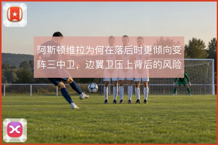 阿斯顿维拉为何在落后时更倾向变阵三中卫，边翼卫压上背后的风险取舍