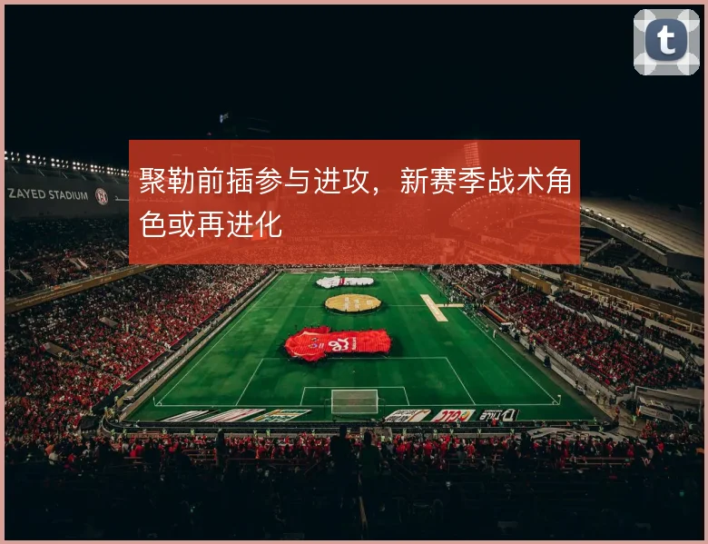 聚勒前插参与进攻,新赛季战术角色或再进化