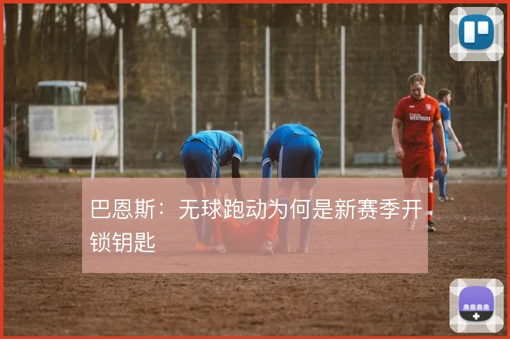 巴恩斯:无球跑动为何是新赛季开锁钥匙