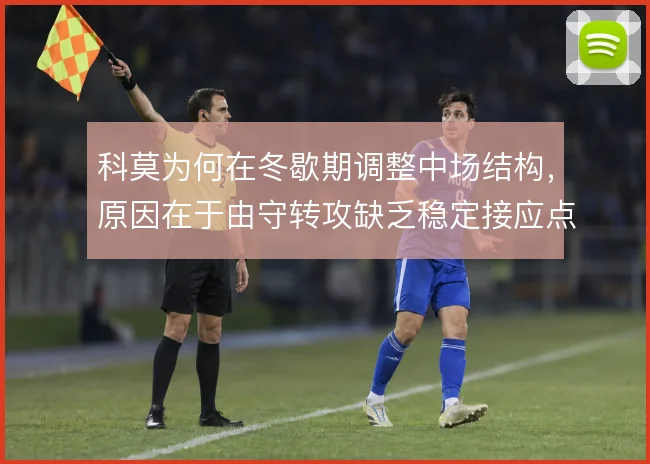 科莫为何在冬歇期调整中场结构,原因在于由守转攻缺乏稳定接应点