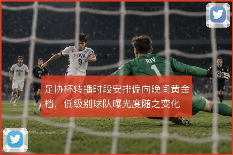 足协杯转播时段安排偏向晚间黄金档,低级别球队曝光度随之变化