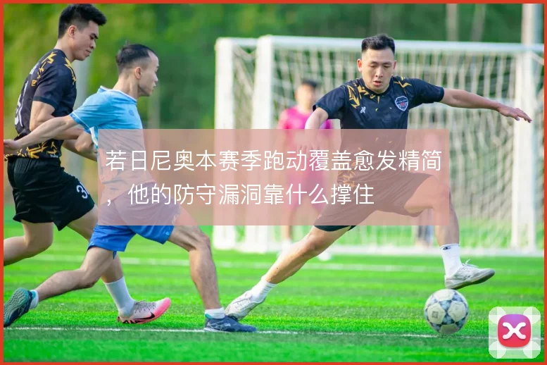 若日尼奥本赛季跑动覆盖愈发精简,他的防守漏洞靠什么撑住