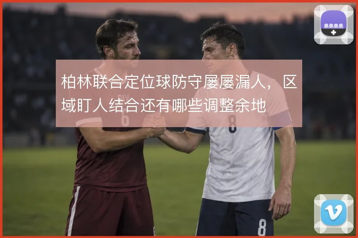 柏林联合定位球防守屡屡漏人，区域盯人结合还有哪些调整余地
