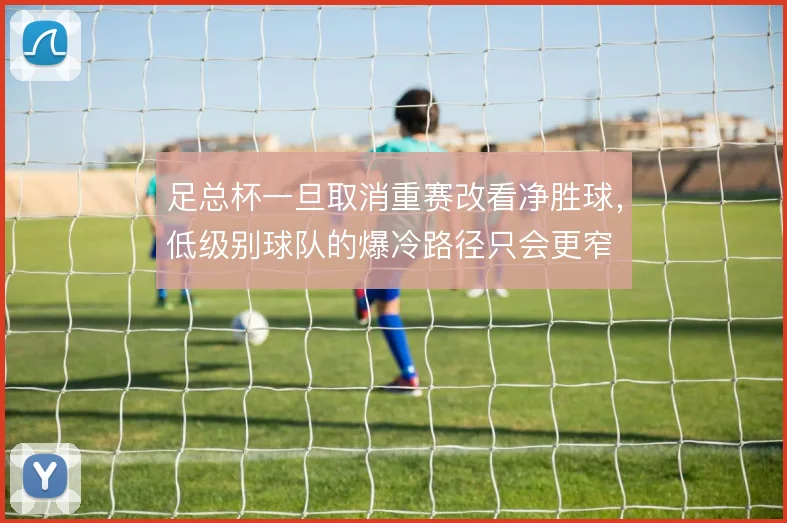 足总杯一旦取消重赛改看净胜球，低级别球队的爆冷路径只会更窄
