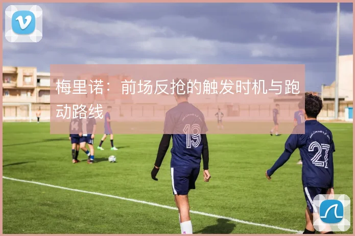 梅里诺:前场反抢的触发时机与跑动路线
