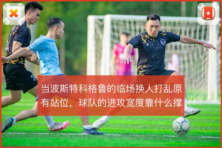 当波斯特科格鲁的临场换人打乱原有站位,球队的进攻宽度靠什么撑住