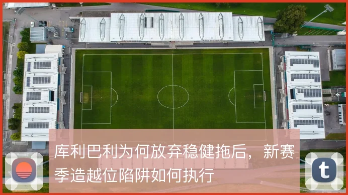 库利巴利为何放弃稳健拖后，新赛季造越位陷阱如何执行