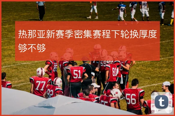 热那亚新赛季密集赛程下轮换厚度够不够