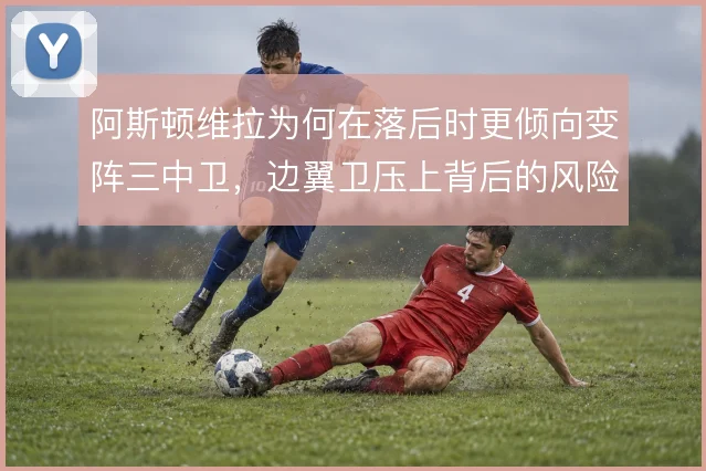 阿斯顿维拉为何在落后时更倾向变阵三中卫，边翼卫压上背后的风险取舍