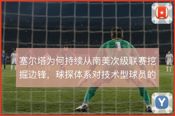 塞尔塔为何持续从南美次级联赛挖掘边锋,球探体系对技术型球员的偏好使然