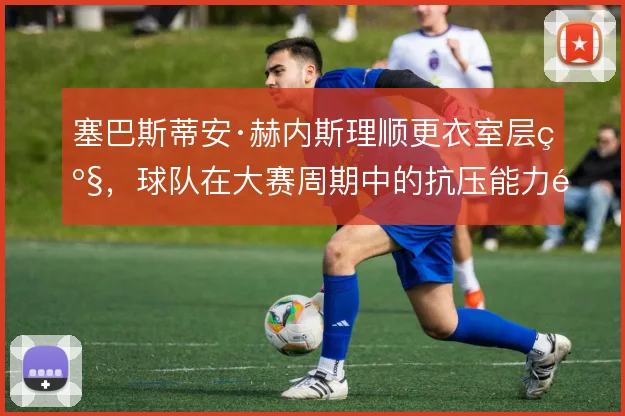 塞巴斯蒂安·赫内斯理顺更衣室层级，球队在大赛周期中的抗压能力随之稳固