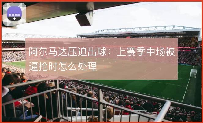 阿尔马达压迫出球:上赛季中场被逼抢时怎么处理