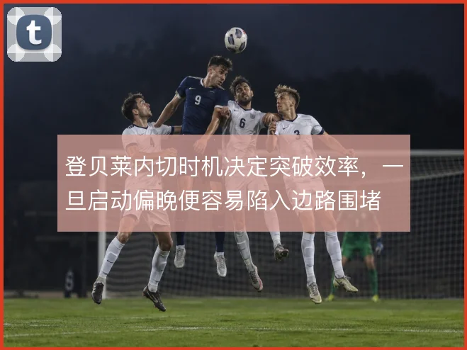 登贝莱内切时机决定突破效率,一旦启动偏晚便容易陷入边路围堵