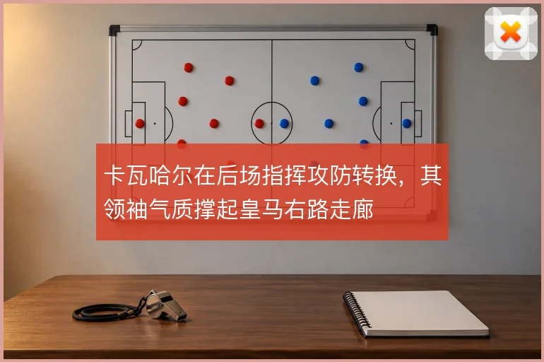 卡瓦哈尔在后场指挥攻防转换,其领袖气质撑起皇马右路走廊