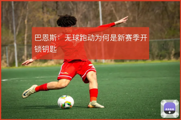 巴恩斯:无球跑动为何是新赛季开锁钥匙