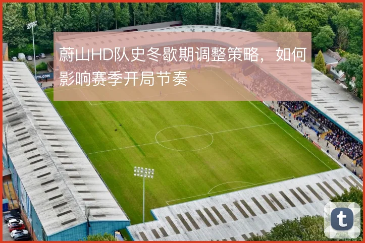 蔚山HD队史冬歇期调整策略，如何影响赛季开局节奏