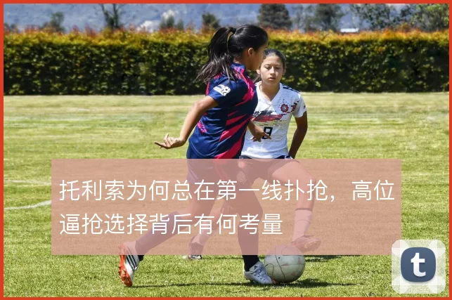 托利索为何总在第一线扑抢,高位逼抢选择背后有何考量