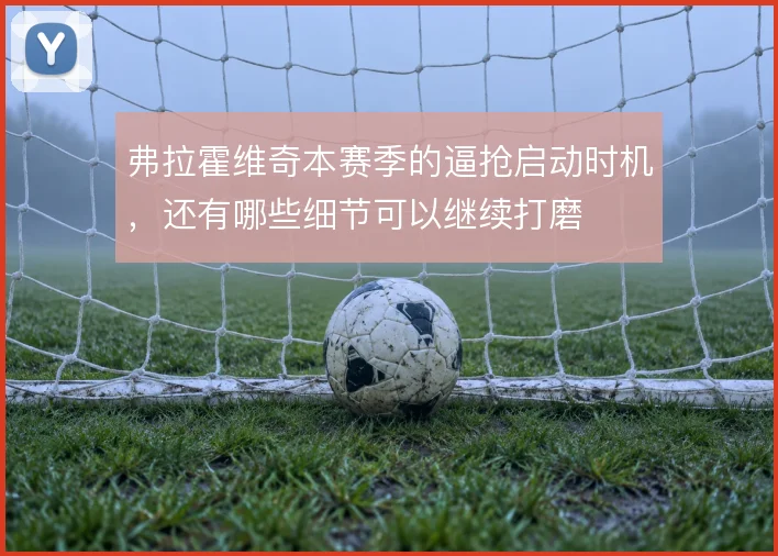 弗拉霍维奇本赛季的逼抢启动时机,还有哪些细节可以继续打磨