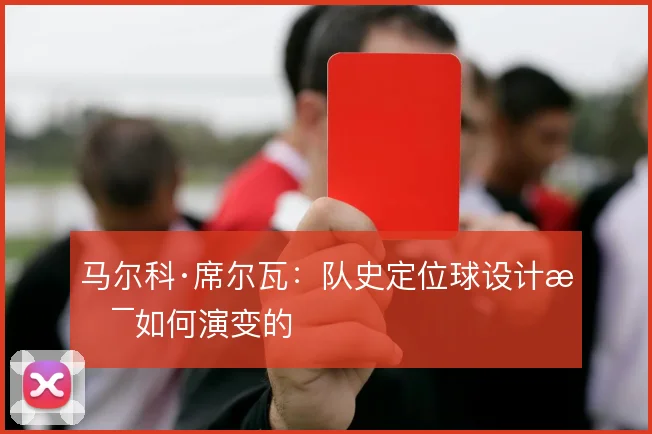 马尔科·席尔瓦:队史定位球设计是如何演变的