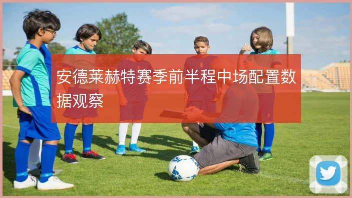 安德莱赫特赛季前半程中场配置数据观察