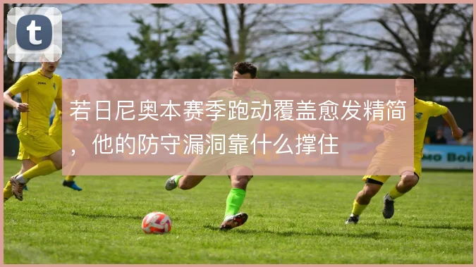 若日尼奥本赛季跑动覆盖愈发精简,他的防守漏洞靠什么撑住