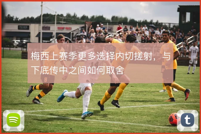 梅西上赛季更多选择内切搓射，与下底传中之间如何取舍