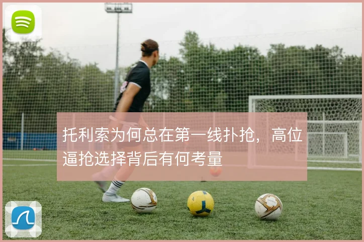 托利索为何总在第一线扑抢,高位逼抢选择背后有何考量