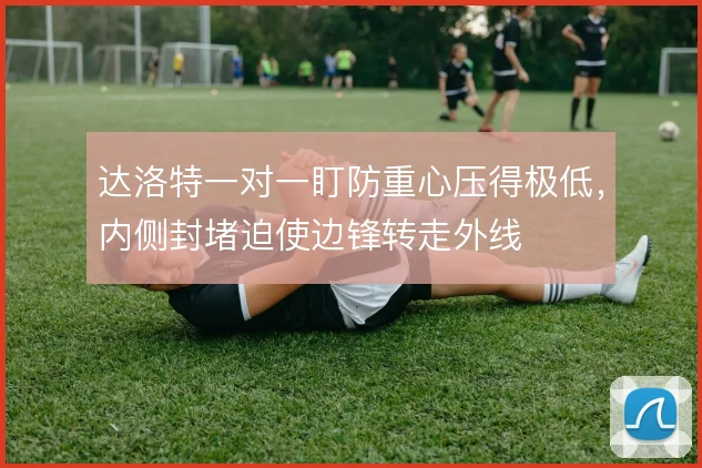 达洛特一对一盯防重心压得极低，内侧封堵迫使边锋转走外线