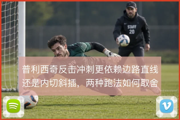 普利西奇反击冲刺更依赖边路直线还是内切斜插，两种跑法如何取舍