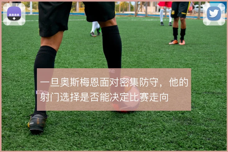 一旦奥斯梅恩面对密集防守，他的射门选择是否能决定比赛走向