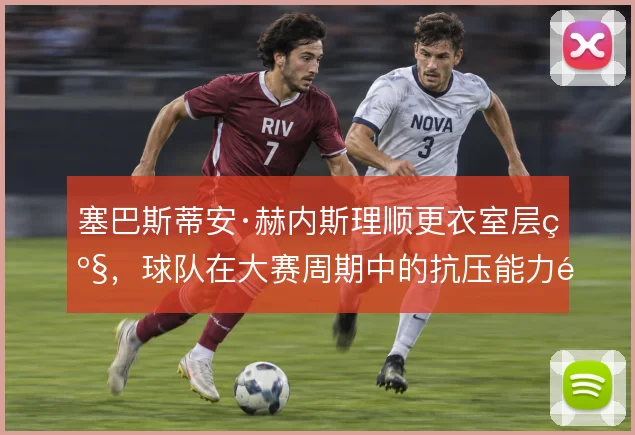 塞巴斯蒂安·赫内斯理顺更衣室层级，球队在大赛周期中的抗压能力随之稳固