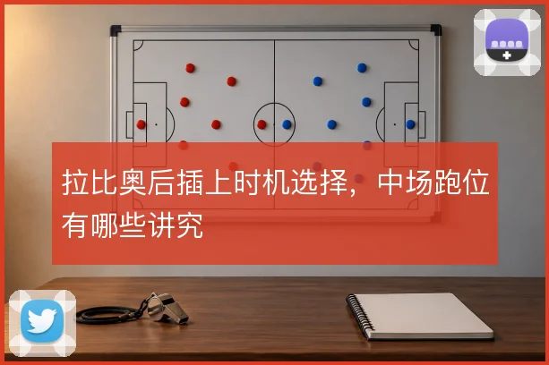 拉比奥后插上时机选择，中场跑位有哪些讲究