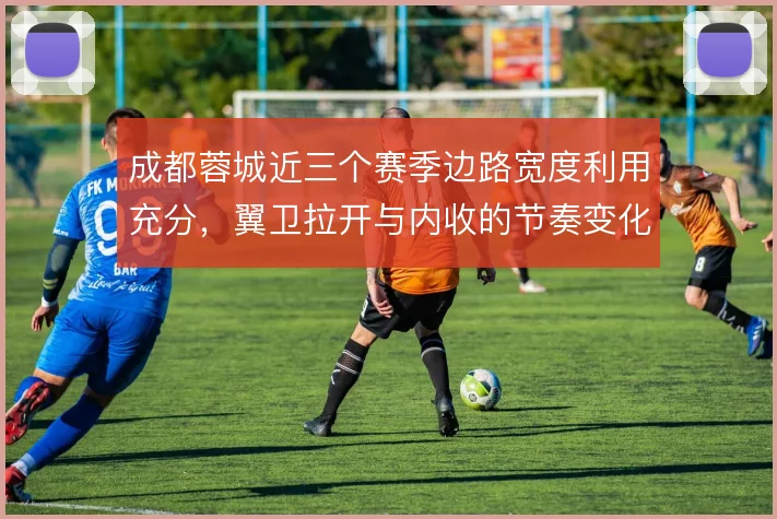 成都蓉城近三个赛季边路宽度利用充分，翼卫拉开与内收的节奏变化制造空间