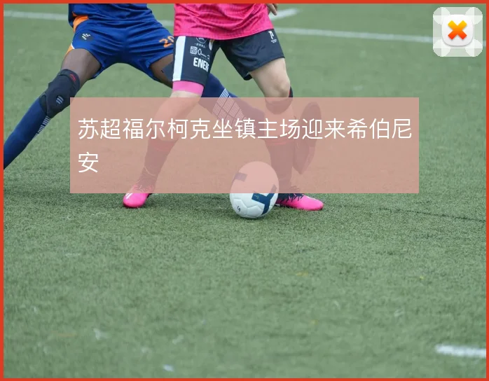 苏超福尔柯克坐镇主场迎来希伯尼安