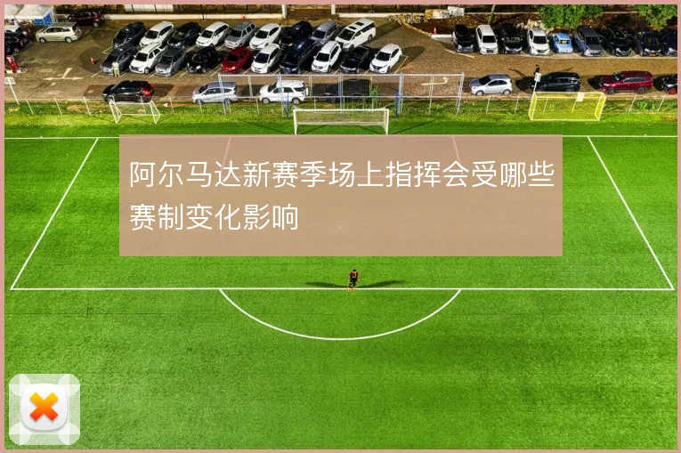阿尔马达新赛季场上指挥会受哪些赛制变化影响
