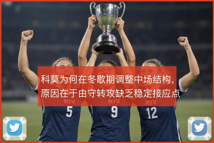 科莫为何在冬歇期调整中场结构,原因在于由守转攻缺乏稳定接应点