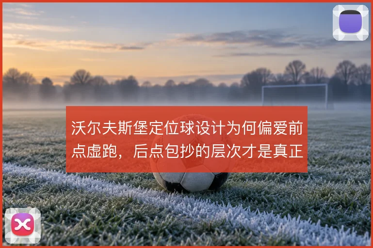 沃尔夫斯堡定位球设计为何偏爱前点虚跑，后点包抄的层次才是真正杀招