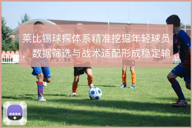 莱比锡球探体系精准挖掘年轻球员，数据筛选与战术适配形成稳定输出链条