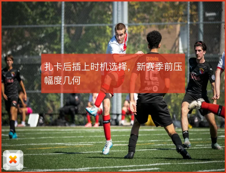 扎卡后插上时机选择,新赛季前压幅度几何