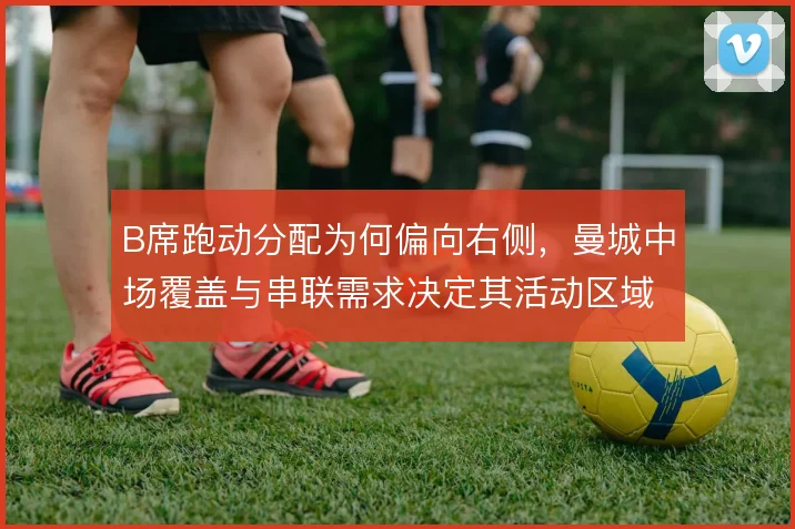 B席跑动分配为何偏向右侧,曼城中场覆盖与串联需求决定其活动区域