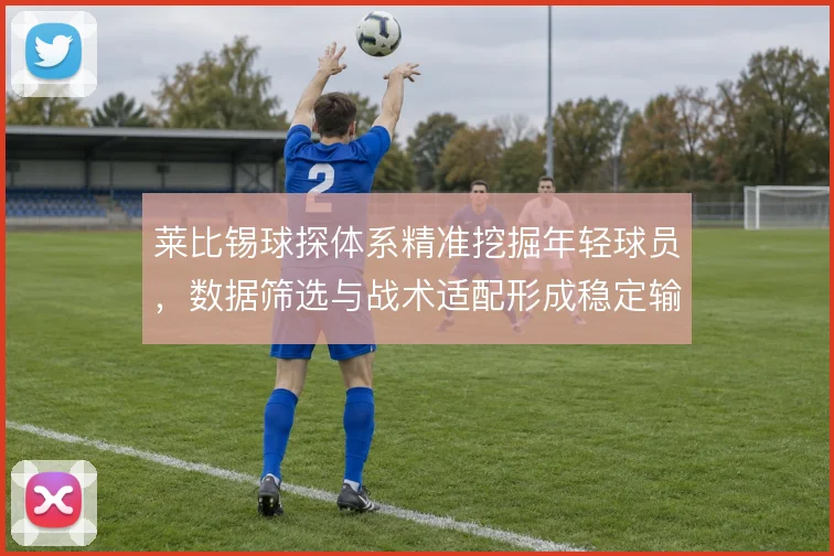 莱比锡球探体系精准挖掘年轻球员，数据筛选与战术适配形成稳定输出链条