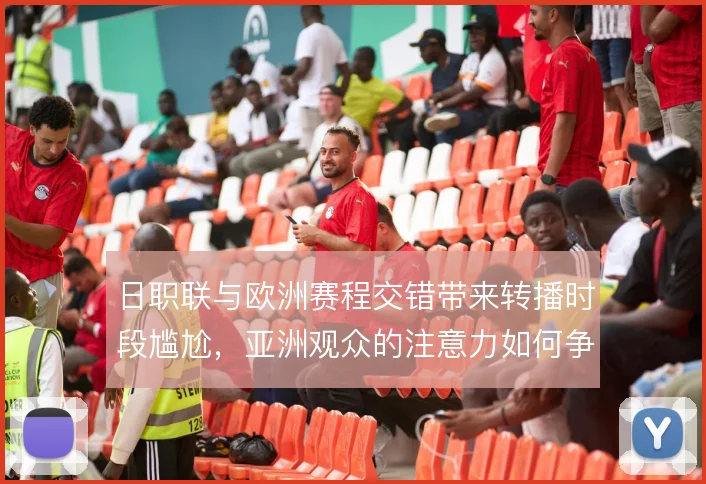 日职联与欧洲赛程交错带来转播时段尴尬,亚洲观众的注意力如何争夺