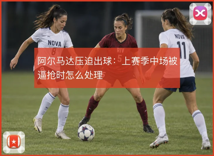 阿尔马达压迫出球：上赛季中场被逼抢时怎么处理